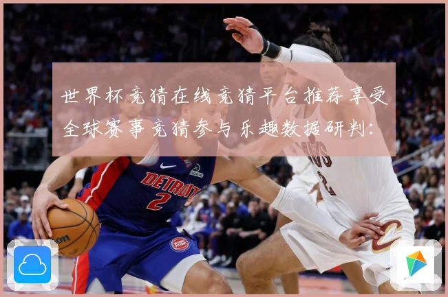 世界杯竞猜在线竞猜平台推荐享受全球赛事竞猜参与乐趣数据研判：最新赛事动态与深度分析