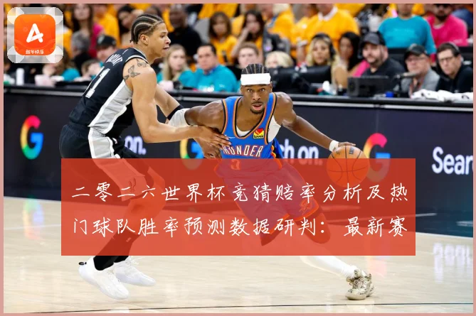 二零二六世界杯竞猜赔率分析及热门球队胜率预测数据研判：最新赛事动态与深度分析