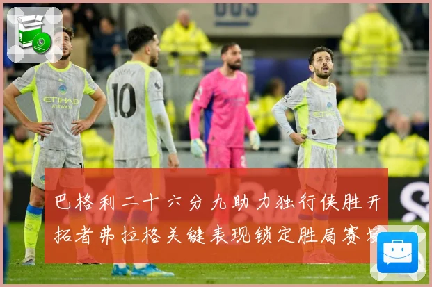 巴格利二十六分九助力独行侠胜开拓者弗拉格关键表现锁定胜局赛场复盘：最新赛事动态与深度分析
