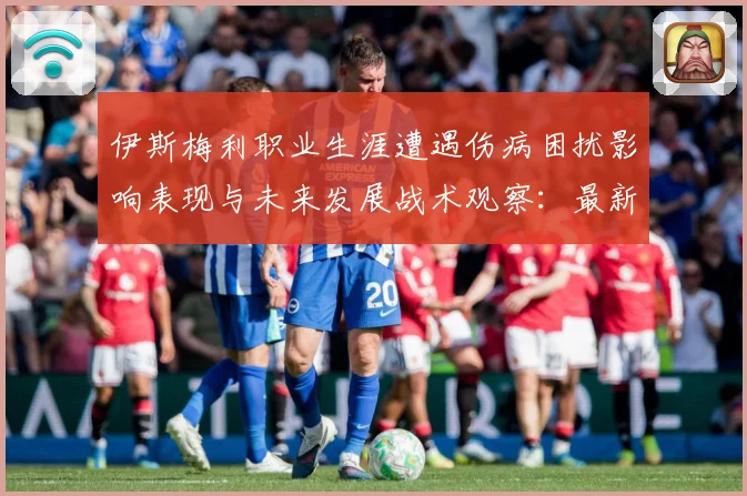 伊斯梅利职业生涯遭遇伤病困扰影响表现与未来发展战术观察：最新赛事动态与深度分析