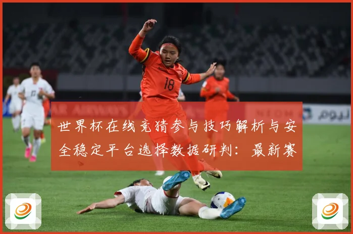 世界杯在线竞猜参与技巧解析与安全稳定平台选择数据研判：最新赛事动态与深度分析