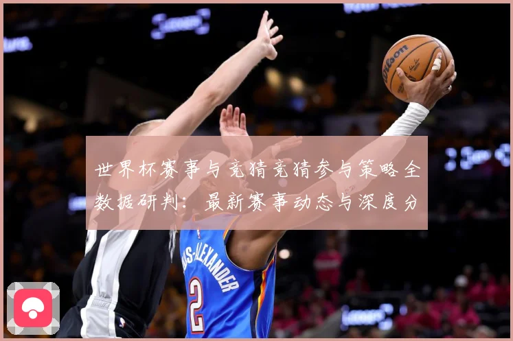 世界杯赛事与竞猜竞猜参与策略全数据研判：最新赛事动态与深度分析