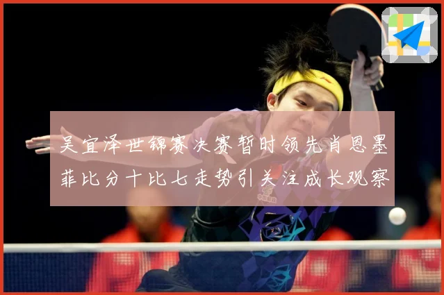 吴宜泽世锦赛决赛暂时领先肖恩墨菲比分十比七走势引关注成长观察：最新赛事动态与深度分析
