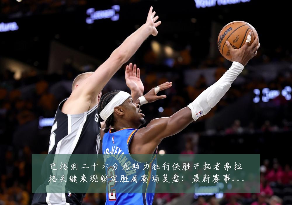 巴格利二十六分九助力独行侠胜开拓者弗拉格关键表现锁定胜局赛场复盘:最新赛事动态与深度分析