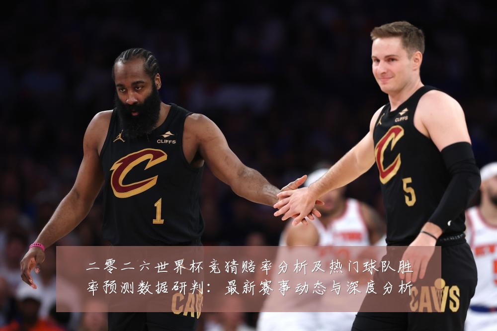 二零二六世界杯竞猜赔率分析及热门球队胜率预测数据研判：最新赛事动态与深度分析