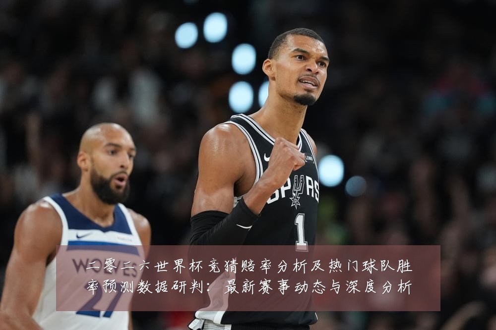 二零二六世界杯竞猜赔率分析及热门球队胜率预测数据研判：最新赛事动态与深度分析