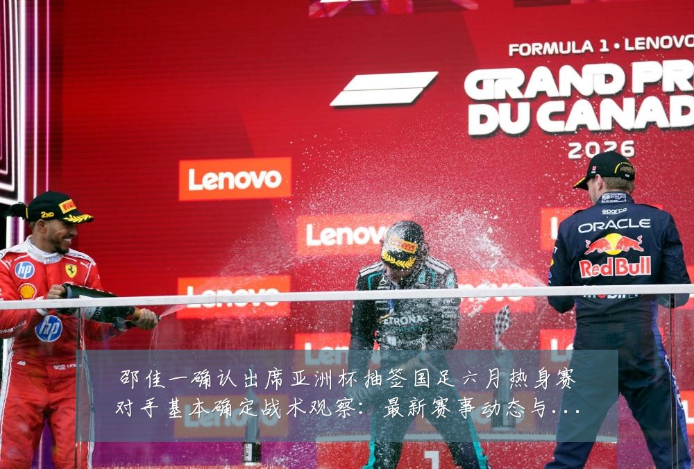 邵佳一确认出席亚洲杯抽签国足六月热身赛对手基本确定战术观察：最新赛事动态与深度分析