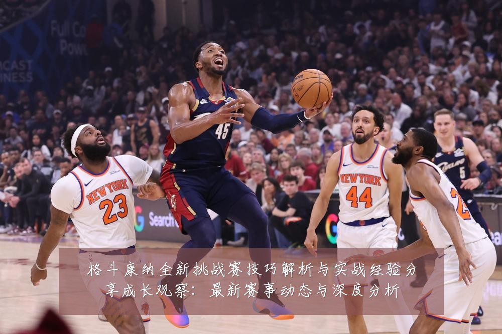 格斗康纳全新挑战赛技巧解析与实战经验分享成长观察：最新赛事动态与深度分析