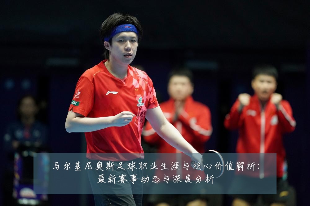 马尔基尼奥斯足球职业生涯与核心价值解析：最新赛事动态与深度分析